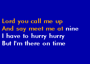 Lord you call me up
And say meet me at nine
I have to hurry hurry
But I'm 1here on time