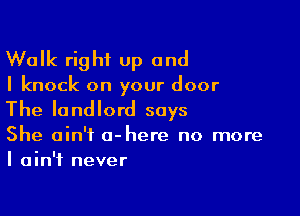 Walk right Up and

I knock on your door

The landlord says

She ain't a-here no more
I ain't never
