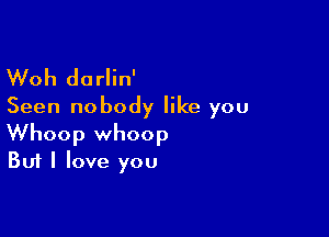 Woh darlin'
Seen nobody like you

Whoop whoop
But I love you