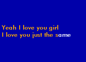 Yeah I love you girl

I love you just the same