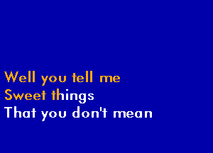 Well you tell me
Sweet things
That you don't mean