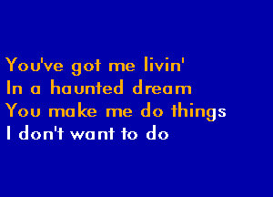 You've got me livin'
In a haunted dream

You make me do things
I don't want to do