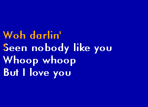 Woh darlin'
Seen nobody like you

Whoop whoop
But I love you