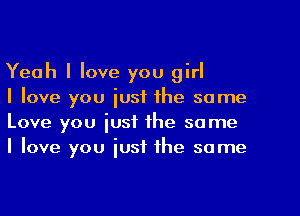 Yeah I love you girl

I love you iust the same
Love you just the same
I love you just the same