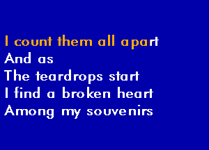 I count them all apart
And as

The teardrops start

I find a broken heart

Among my souvenirs