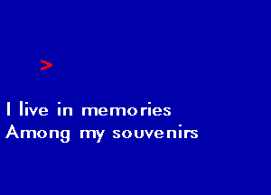 I live in memories
Among my souvenirs