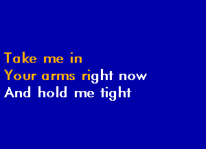 Ta ke me in

Your arms right now

And hold me tight