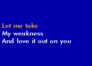 Let me to ke

My weakness
And love it out on you