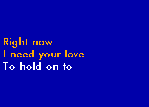 Rig hi now

I need your love
To hold on to