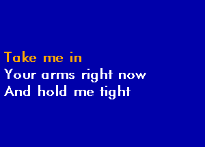 Ta ke me in

Your arms right now

And hold me tight