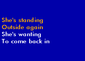 She's standing
Outside again

She's wanting
To come back in