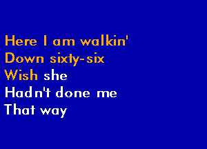 Here I am walkin'
Down sixiy-six

Wish she

Hadn'f done me
That way