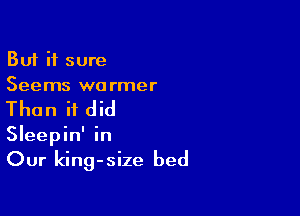But it sure
Seems warmer

Than it did
Sleepin' in
Our king-size bed