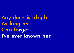 Anyplace is alright
As long as I

Can forget
I've ever known her