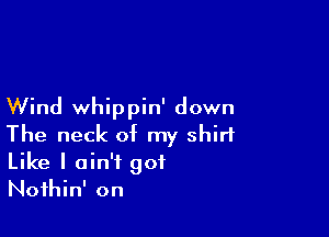 Wind whippin' down

The neck of my shirt
Like I ain't got
Nothin' on