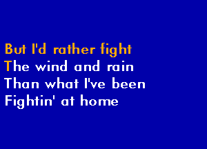 But I'd rather fight

The wind and rain

Than what I've been
Fightin' at home