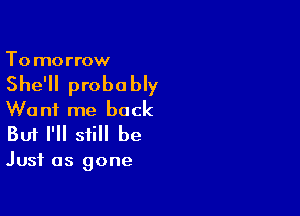 To morrow

She'll probably

Want me back
But I'll still be

Just as gone