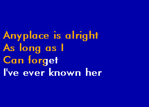 Anyplace is alright
As long as I

Can forget
I've ever known her