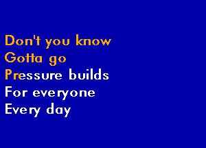 Don't you know
GoHa 90

Pressure builds
For everyone

Every day