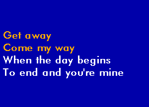 Get away
Come my way

When the day begins

To end and you're mine