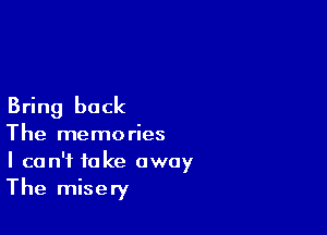 Bring back

The memories
I can't take away
The misery