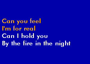 Can you feel
I'm for real

Can I hold you
By the fire in the night