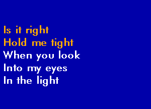 Is it right
Hold me tight

When you look
Info my eyes

In the lig ht