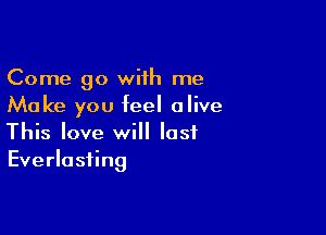 Come go with me
Make you feel alive

This love will last
Everlasting