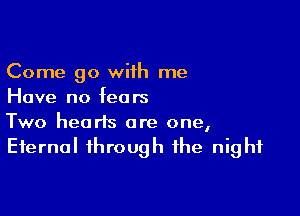 Come go with me
Have no fears

Two hearts are one,
Eternal through the night