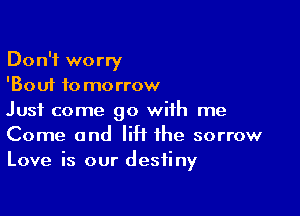 Don't worry
'Bouf to morrow

Just come 90 with me
Come and lift the sorrow
Love is our destiny