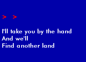 I'll take you by the hand
And we'll

Find another land