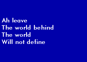 Ah leave
The world behind

The world
Will not define