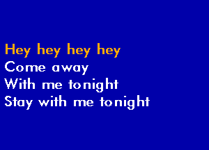 Hey hey hey hey
Come away

With me tonight
Stay with me tonight