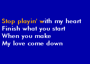 Stop playin' with my heart
Finish what you start

When you make
My love come down