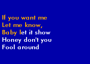 If you we n1 me
Let me know,

Ba by lei it show
Honey don't you
Fool around