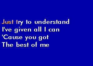 Just try to understand
I've given all I can

'Cause you got
The best of me