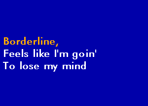 Borderline,

Feels like I'm goin'
To lose my mind