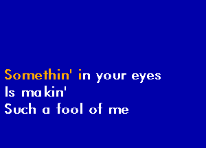 Somethin' in your eyes
Is ma kin'
Such a fool of me