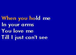 When you hold me

In your arms

You love me
Till I iusf can't see