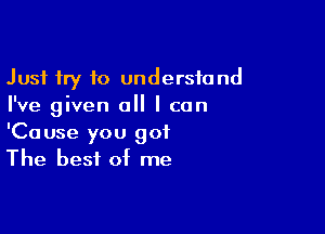 Just try to understand
I've given all I can

'Cause you got
The best of me