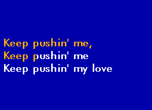 Keep pushin' me,

Keep pushin' me
Keep pushin' my love