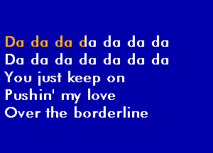 Do do do do do do do
Do do do do do do do

You just keep on
Pushin' my love
Over the borderline