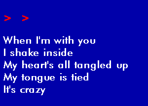 When I'm with you

I shake inside

My heart's a tangled up
My tongue is tied

lfs crazy