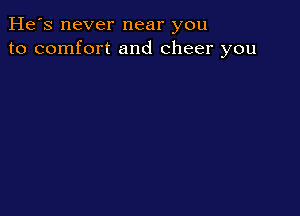 He's never near you
to comfort and cheer you