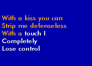 With a kiss you can
Strip me defenseless

With a touch I

Completely

Lose control