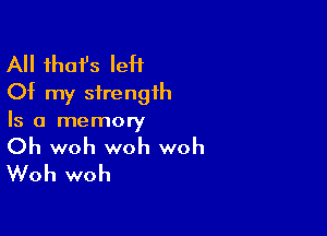 All that's IeH
Of my strength

Is a memory

Oh woh woh woh
Woh woh