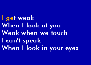 I get weak
When I look of you

Weak when we touch
I can't speak
When I look in your eyes