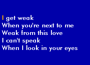 I get weak
When you're next to me

Weak from this love
I can't speak
When I look in your eyes