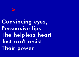Convmcmg eyes,

Persuasive lips
The helpless heart
Just can't resist
Their power