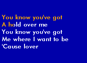 You know you've 901
A hold over me

You know you've got
Me where I want to be
'Cause lover